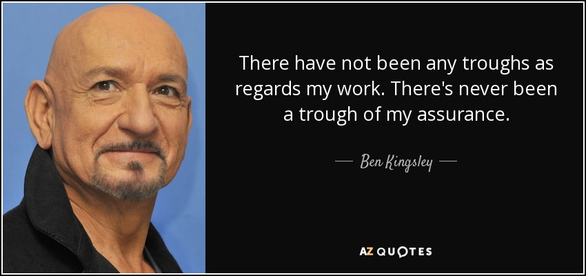 There have not been any troughs as regards my work. There's never been a trough of my assurance. - Ben Kingsley