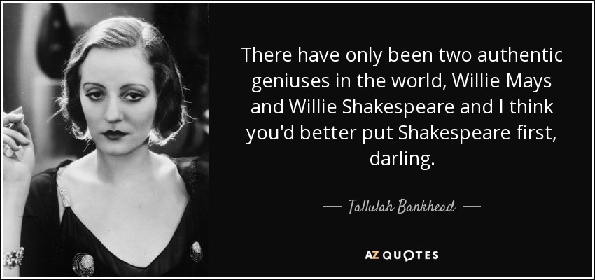 There have only been two authentic geniuses in the world, Willie Mays and Willie Shakespeare and I think you'd better put Shakespeare first, darling. - Tallulah Bankhead