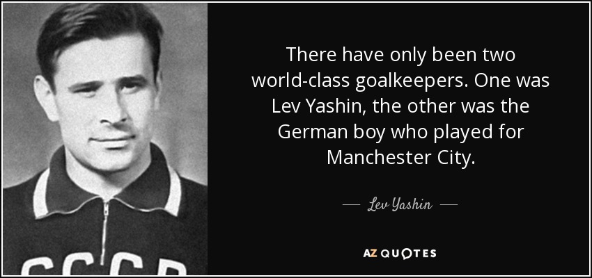 There have only been two world-class goalkeepers. One was Lev Yashin, the other was the German boy who played for Manchester City. - Lev Yashin