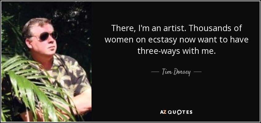 There, I'm an artist. Thousands of women on ecstasy now want to have three-ways with me. - Tim Dorsey