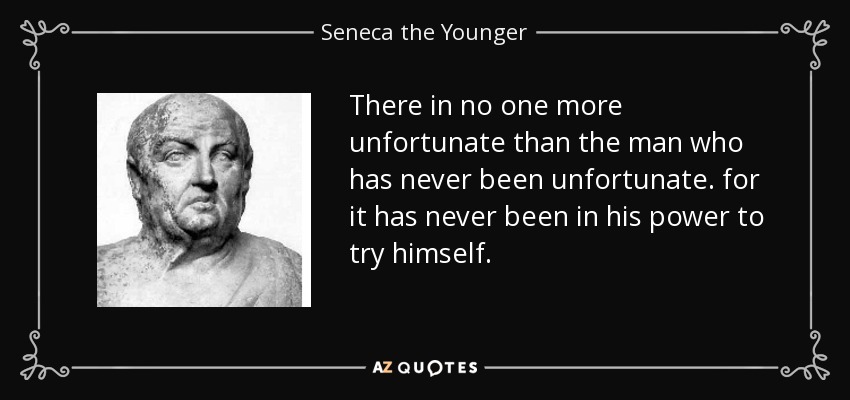 There in no one more unfortunate than the man who has never been unfortunate. for it has never been in his power to try himself. - Seneca the Younger