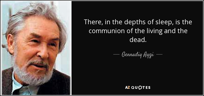 There, in the depths of sleep, is the communion of the living and the dead. - Gennadiy Aygi