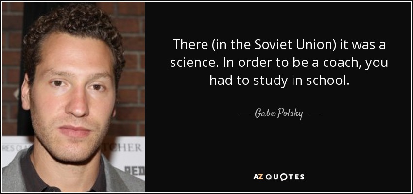 There (in the Soviet Union) it was a science. In order to be a coach, you had to study in school. - Gabe Polsky