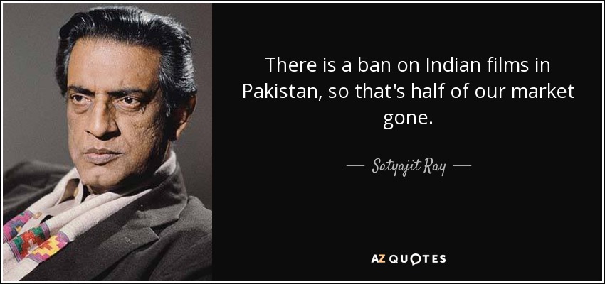 There is a ban on Indian films in Pakistan, so that's half of our market gone. - Satyajit Ray