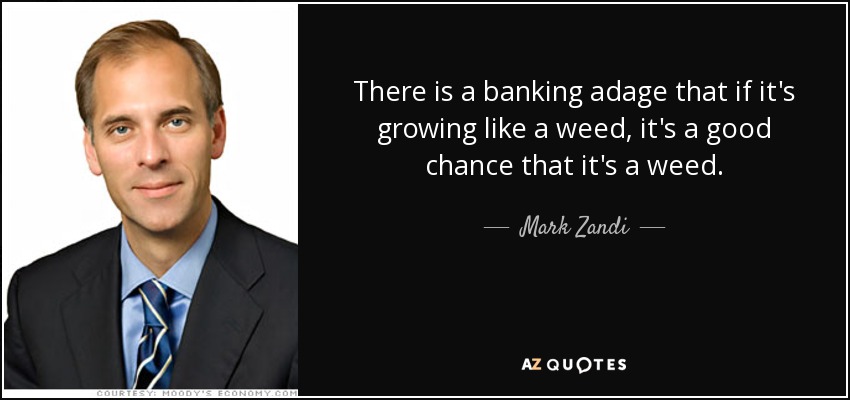 There is a banking adage that if it's growing like a weed, it's a good chance that it's a weed. - Mark Zandi