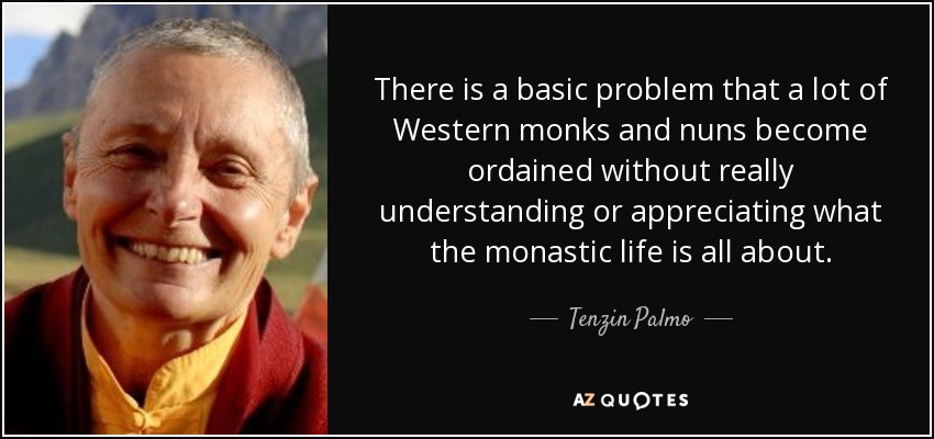 There is a basic problem that a lot of Western monks and nuns become ordained without really understanding or appreciating what the monastic life is all about. - Tenzin Palmo