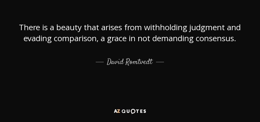 There is a beauty that arises from withholding judgment and evading comparison, a grace in not demanding consensus. - David Romtvedt