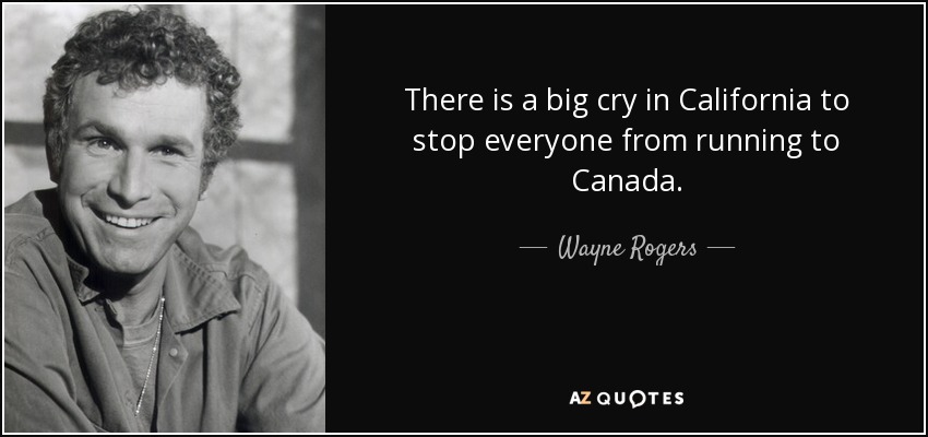 There is a big cry in California to stop everyone from running to Canada. - Wayne Rogers