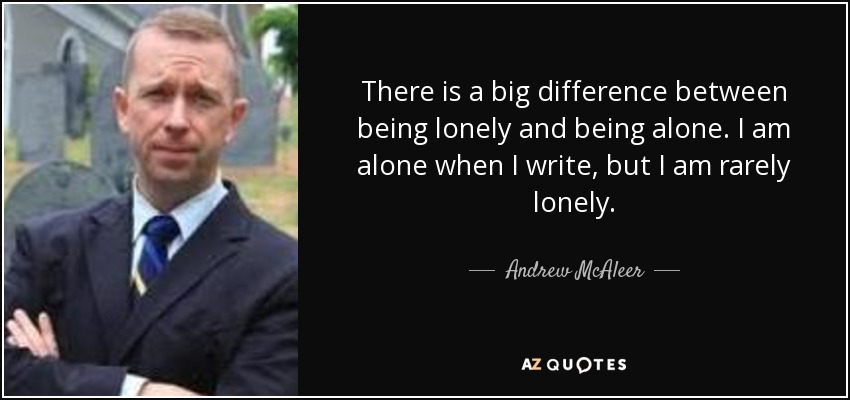 There is a big difference between being lonely and being alone. I am alone when I write, but I am rarely lonely. - Andrew McAleer