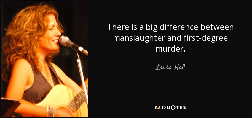 There is a big difference between manslaughter and first-degree murder. - Laura Hall