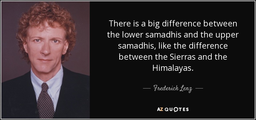 There is a big difference between the lower samadhis and the upper samadhis, like the difference between the Sierras and the Himalayas. - Frederick Lenz