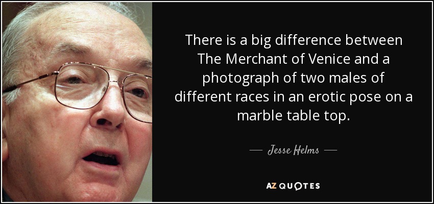 There is a big difference between The Merchant of Venice and a photograph of two males of different races in an erotic pose on a marble table top. - Jesse Helms