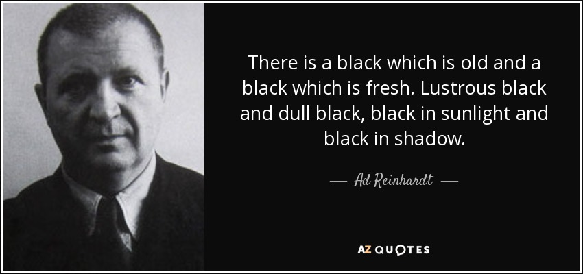 There is a black which is old and a black which is fresh. Lustrous black and dull black, black in sunlight and black in shadow. - Ad Reinhardt