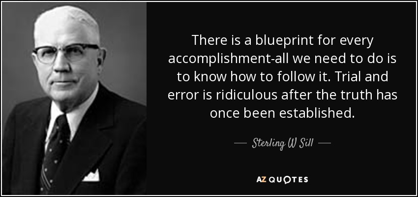 There is a blueprint for every accomplishment-all we need to do is to know how to follow it. Trial and error is ridiculous after the truth has once been established. - Sterling W Sill