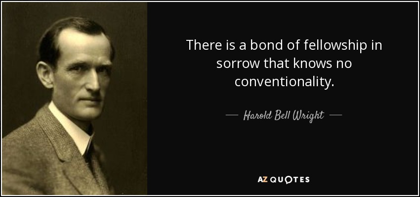 There is a bond of fellowship in sorrow that knows no conventionality. - Harold Bell Wright