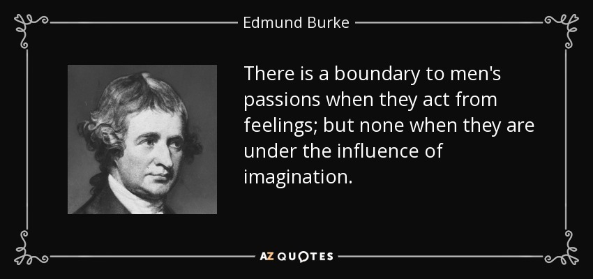 There is a boundary to men's passions when they act from feelings; but none when they are under the influence of imagination. - Edmund Burke