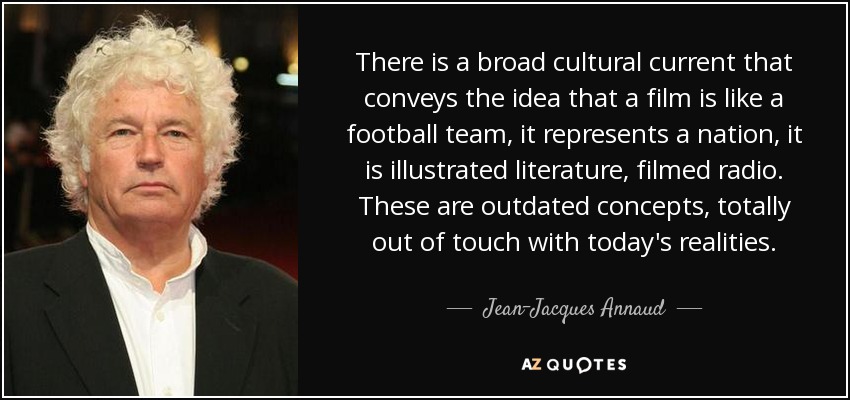 There is a broad cultural current that conveys the idea that a film is like a football team, it represents a nation, it is illustrated literature, filmed radio. These are outdated concepts, totally out of touch with today's realities. - Jean-Jacques Annaud