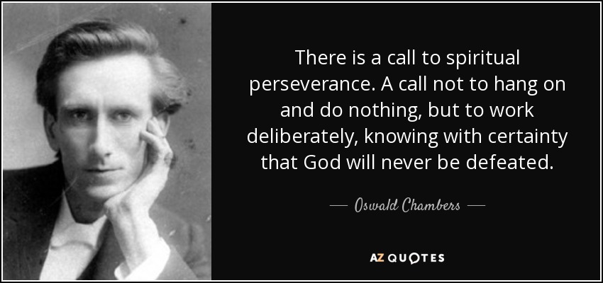 There is a call to spiritual perseverance. A call not to hang on and do nothing, but to work deliberately, knowing with certainty that God will never be defeated. - Oswald Chambers