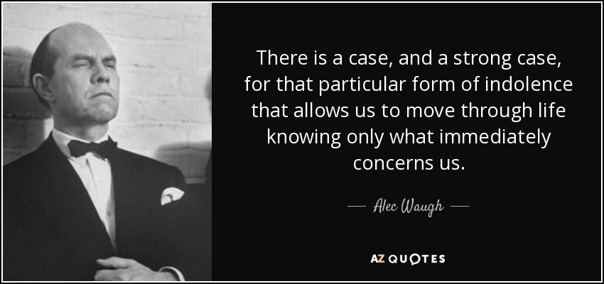There is a case, and a strong case, for that particular form of indolence that allows us to move through life knowing only what immediately concerns us. - Alec Waugh