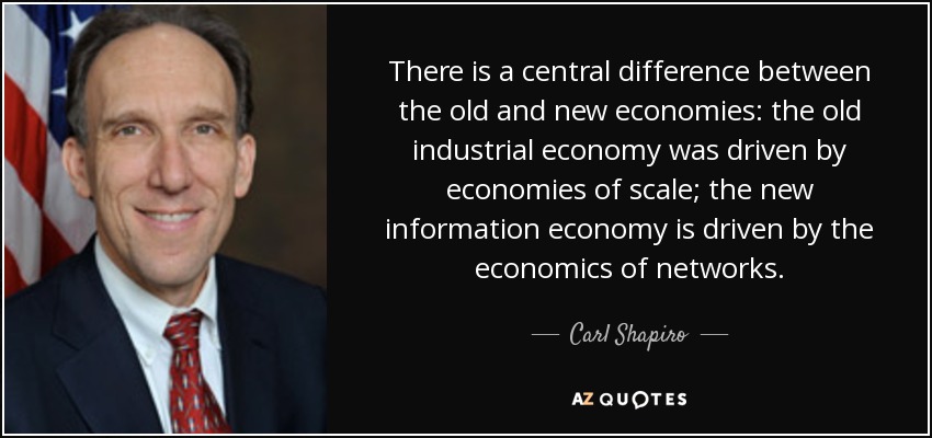There is a central difference between the old and new economies: the old industrial economy was driven by economies of scale; the new information economy is driven by the economics of networks. - Carl Shapiro