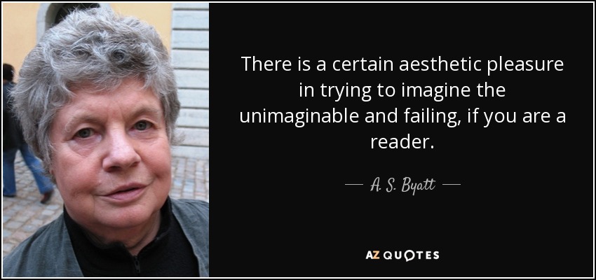 There is a certain aesthetic pleasure in trying to imagine the unimaginable and failing, if you are a reader. - A. S. Byatt