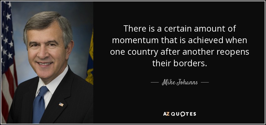 There is a certain amount of momentum that is achieved when one country after another reopens their borders. - Mike Johanns