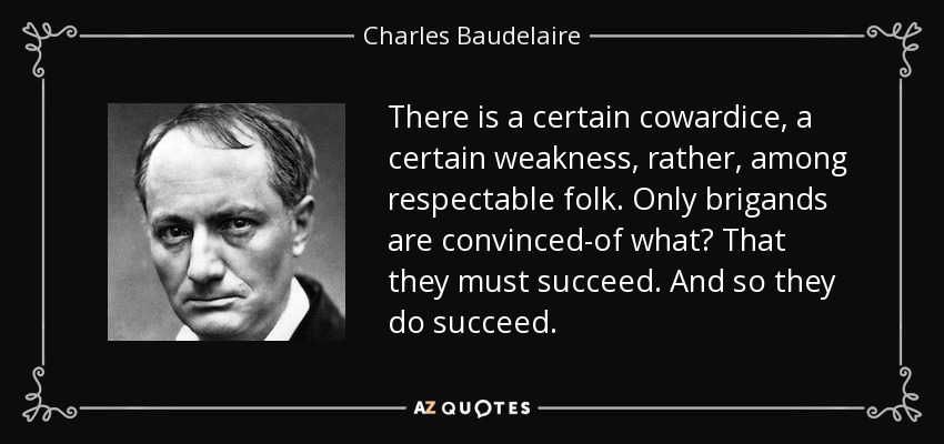 There is a certain cowardice, a certain weakness, rather, among respectable folk. Only brigands are convinced-of what? That they must succeed. And so they do succeed. - Charles Baudelaire