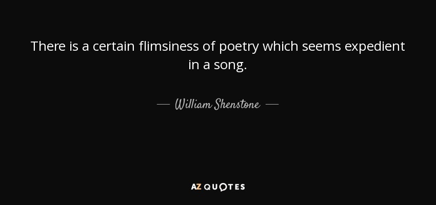 There is a certain flimsiness of poetry which seems expedient in a song. - William Shenstone