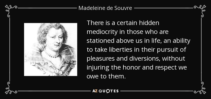 There is a certain hidden mediocrity in those who are stationed above us in life, an ability to take liberties in their pursuit of pleasures and diversions, without injuring the honor and respect we owe to them. - Madeleine de Souvre, marquise de Sable