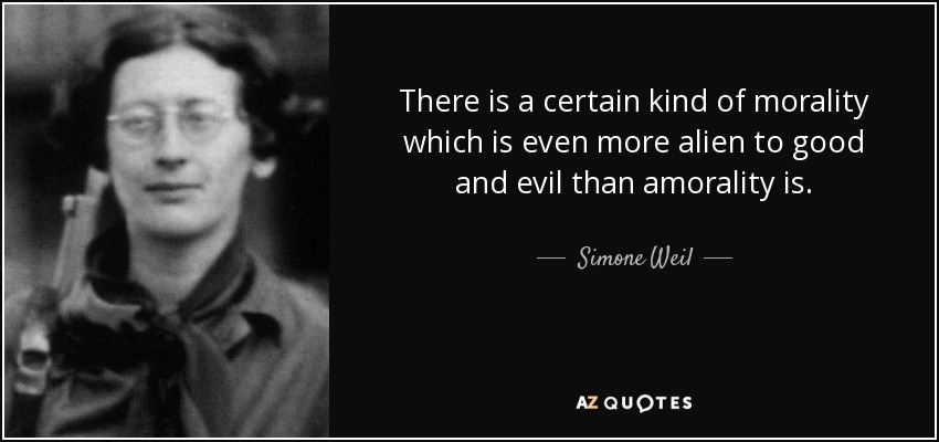 There is a certain kind of morality which is even more alien to good and evil than amorality is. - Simone Weil