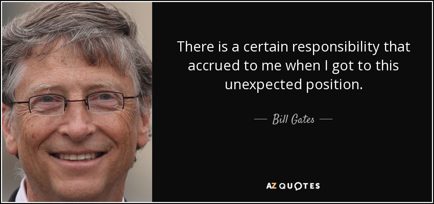 There is a certain responsibility that accrued to me when I got to this unexpected position. - Bill Gates