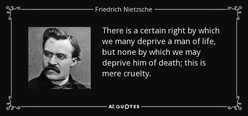 There is a certain right by which we many deprive a man of life, but none by which we may deprive him of death; this is mere cruelty. - Friedrich Nietzsche