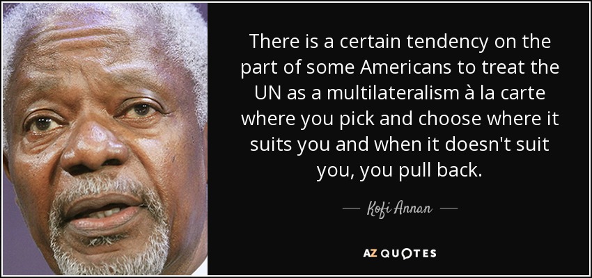 There is a certain tendency on the part of some Americans to treat the UN as a multilateralism à la carte where you pick and choose where it suits you and when it doesn't suit you, you pull back. - Kofi Annan