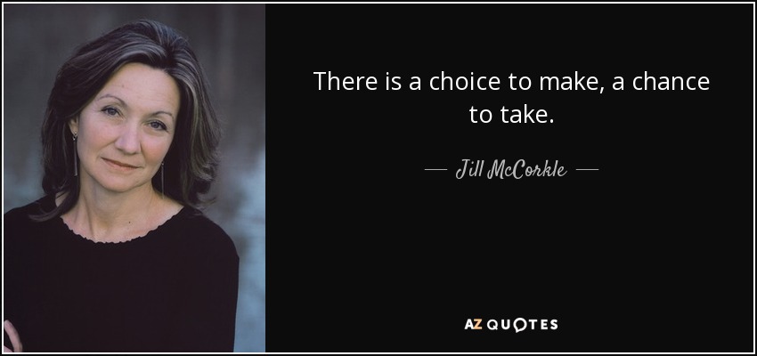 There is a choice to make, a chance to take. - Jill McCorkle