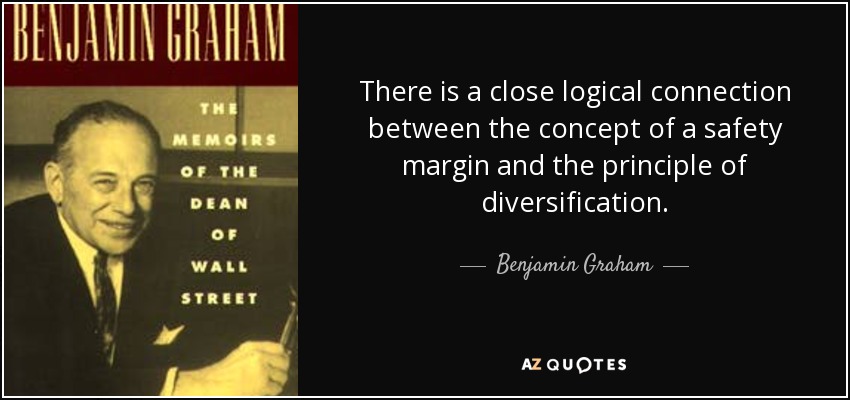 There is a close logical connection between the concept of a safety margin and the principle of diversification. - Benjamin Graham