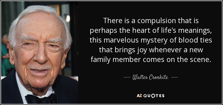 There is a compulsion that is perhaps the heart of life's meanings, this marvelous mystery of blood ties that brings joy whenever a new family member comes on the scene. - Walter Cronkite
