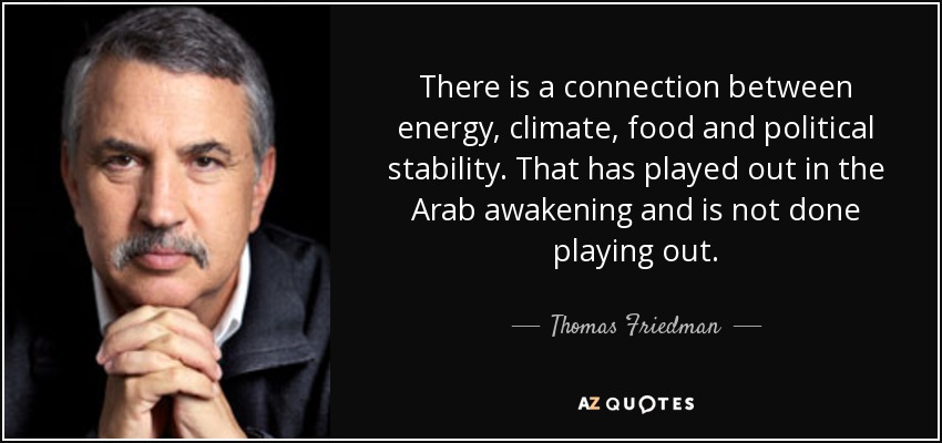 There is a connection between energy, climate, food and political stability. That has played out in the Arab awakening and is not done playing out. - Thomas Friedman