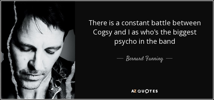There is a constant battle between Cogsy and I as who's the biggest psycho in the band - Bernard Fanning