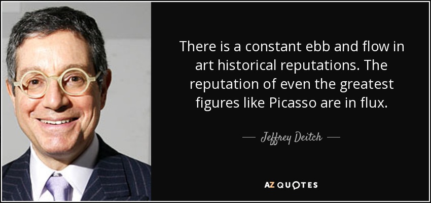 There is a constant ebb and flow in art historical reputations. The reputation of even the greatest figures like Picasso are in flux. - Jeffrey Deitch