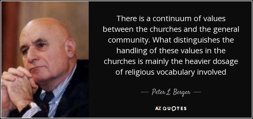 There is a continuum of values between the churches and the general community. What distinguishes the handling of these values in the churches is mainly the heavier dosage of religious vocabulary involved - Peter L. Berger