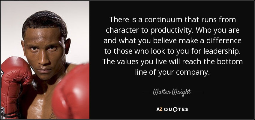 There is a continuum that runs from character to productivity. Who you are and what you believe make a difference to those who look to you for leadership. The values you live will reach the bottom line of your company. - Walter Wright