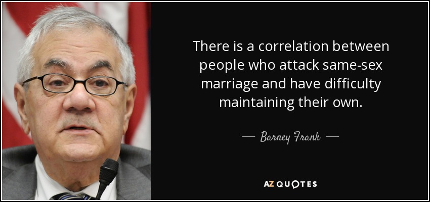 There is a correlation between people who attack same-sex marriage and have difficulty maintaining their own. - Barney Frank