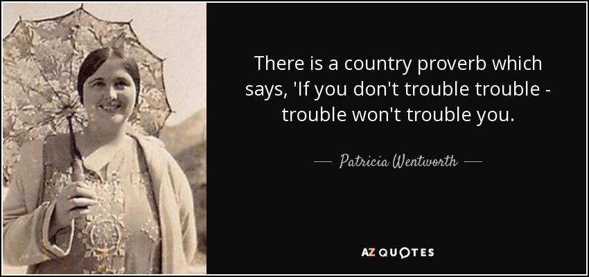 There is a country proverb which says, 'If you don't trouble trouble - trouble won't trouble you. - Patricia Wentworth