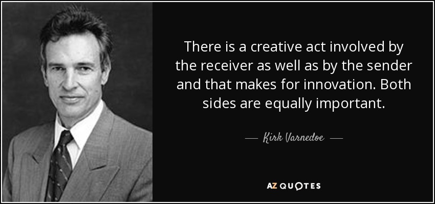 There is a creative act involved by the receiver as well as by the sender and that makes for innovation. Both sides are equally important. - Kirk Varnedoe