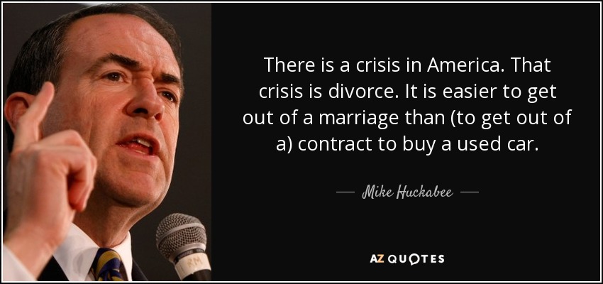 There is a crisis in America. That crisis is divorce. It is easier to get out of a marriage than (to get out of a) contract to buy a used car. - Mike Huckabee