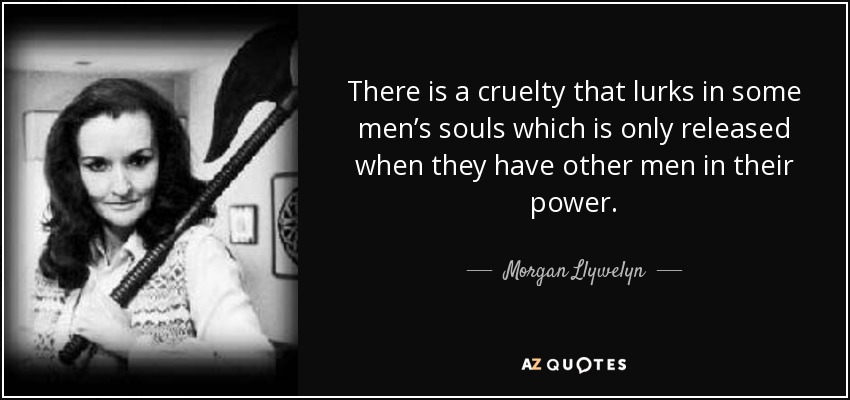 There is a cruelty that lurks in some men’s souls which is only released when they have other men in their power. - Morgan Llywelyn