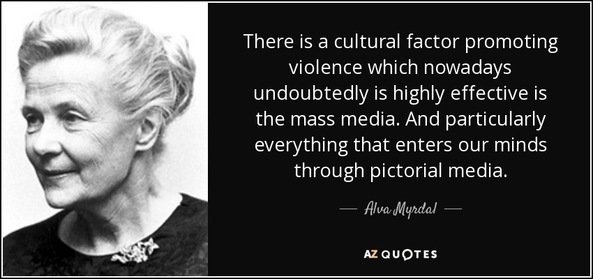 There is a cultural factor promoting violence which nowadays undoubtedly is highly effective is the mass media. And particularly everything that enters our minds through pictorial media. - Alva Myrdal