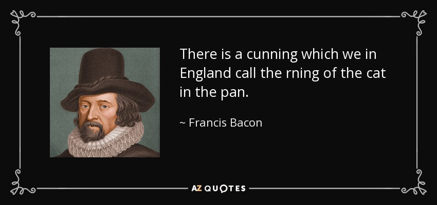 There is a cunning which we in England call the rning of the cat in the pan. - Francis Bacon