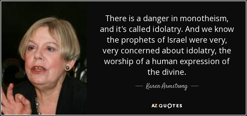 There is a danger in monotheism, and it's called idolatry. And we know the prophets of Israel were very, very concerned about idolatry, the worship of a human expression of the divine. - Karen Armstrong