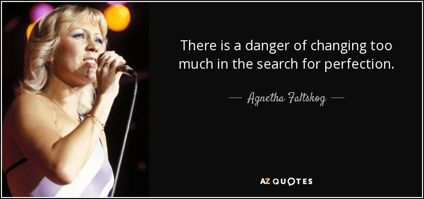 There is a danger of changing too much in the search for perfection. - Agnetha Faltskog